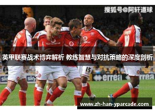 英甲联赛战术博弈解析 教练智慧与对抗策略的深度剖析 英甲联赛战术博弈解析 教练智慧与对抗策略的深度剖析