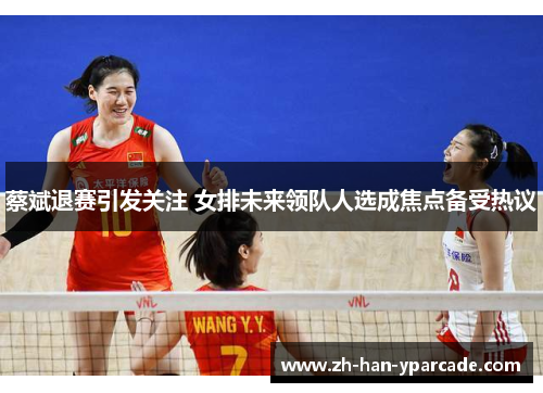蔡斌退赛引发关注 女排未来领队人选成焦点备受热议 蔡斌退赛引发关注 女排未来领队人选成焦点备受热议