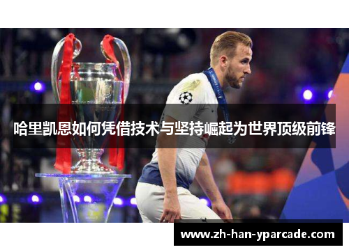 哈里凯恩如何凭借技术与坚持崛起为世界顶级前锋 哈里凯恩如何凭借技术与坚持崛起为世界顶级前锋