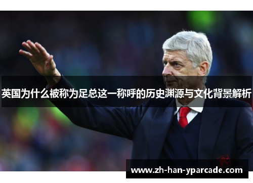 英国为什么被称为足总这一称呼的历史渊源与文化背景解析 英国为什么被称为足总这一称呼的历史渊源与文化背景解析