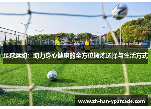 足球运动：助力身心健康的全方位锻炼选择与生活方式