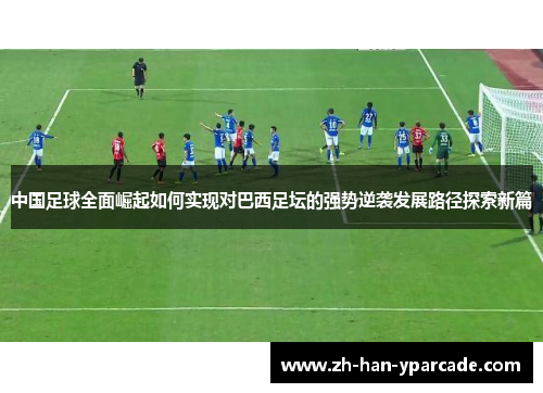 中国足球全面崛起如何实现对巴西足坛的强势逆袭发展路径探索新篇