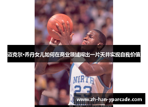 迈克尔·乔丹女儿如何在商业领域闯出一片天并实现自我价值