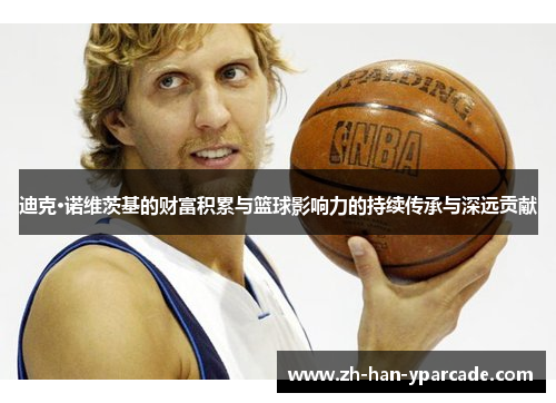 迪克·诺维茨基的财富积累与篮球影响力的持续传承与深远贡献