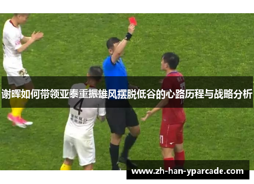 谢晖如何带领亚泰重振雄风摆脱低谷的心路历程与战略分析