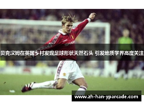 贝克汉姆在英国乡村发现足球形状天然石头 引发地质学界高度关注 贝克汉姆在英国乡村发现足球形状天然石头 引发地质学界高度关注