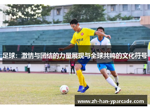 足球:激情与团结的力量展现与全球共鸣的文化符号 足球:激情与团结的力量展现与全球共鸣的文化符号