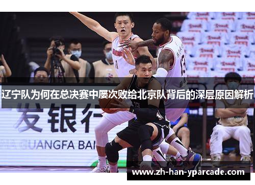 辽宁队为何在总决赛中屡次败给北京队背后的深层原因解析 辽宁队为何在总决赛中屡次败给北京队背后的深层原因解析
