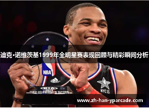 迪克·诺维茨基1999年全明星赛表现回顾与精彩瞬间分析 迪克·诺维茨基1999年全明星赛表现回顾与精彩瞬间分析