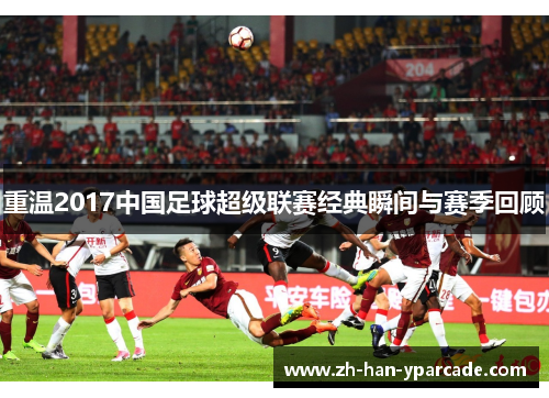 重温2017中国足球超级联赛经典瞬间与赛季回顾