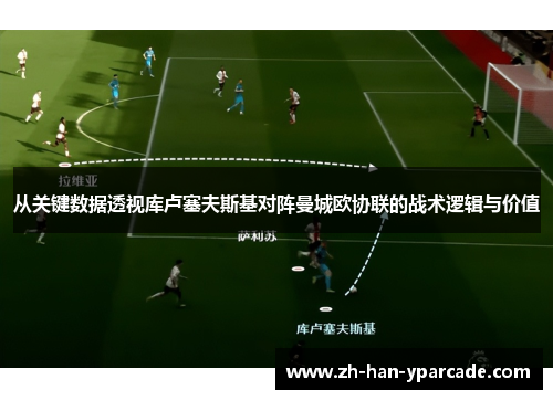 从关键数据透视库卢塞夫斯基对阵曼城欧协联的战术逻辑与价值
