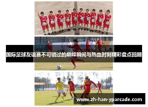 国际足球友谊赛不可错过的巅峰瞬间与热血时刻精彩盘点回顾