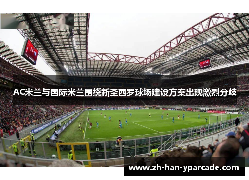 AC米兰与国际米兰围绕新圣西罗球场建设方案出现激烈分歧