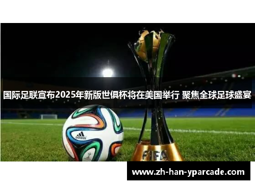 国际足联宣布2025年新版世俱杯将在美国举行 聚焦全球足球盛宴