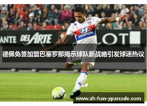 德佩免签加盟巴塞罗那揭示球队新战略引发球迷热议 德佩免签加盟巴塞罗那揭示球队新战略引发球迷热议