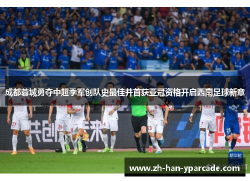 成都蓉城勇夺中超季军创队史最佳并首获亚冠资格开启西南足球新章