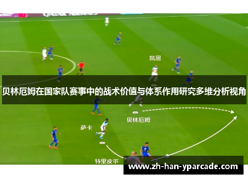 贝林厄姆在国家队赛事中的战术价值与体系作用研究多维分析视角