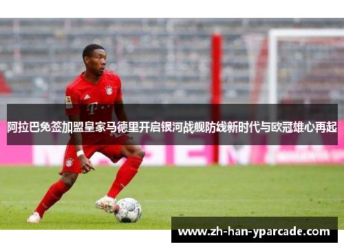 阿拉巴免签加盟皇家马德里开启银河战舰防线新时代与欧冠雄心再起
