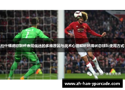 拉什福德欧联杯表现低迷的多维原因与战术心理解析环境状态球队使用方式 拉什福德欧联杯表现低迷的多维原因与战术心理解析环境状态球队使用方式