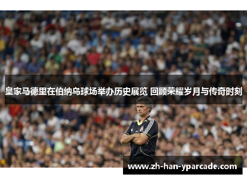 皇家马德里在伯纳乌球场举办历史展览 回顾荣耀岁月与传奇时刻