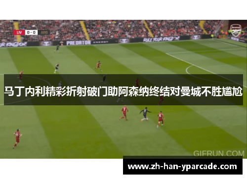 马丁内利精彩折射破门助阿森纳终结对曼城不胜尴尬 马丁内利精彩折射破门助阿森纳终结对曼城不胜尴尬