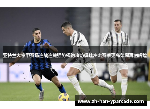 亚特兰大意甲赛场连战连捷强势领跑攻防俱佳冲击赛季更高荣耀再创辉煌 亚特兰大意甲赛场连战连捷强势领跑攻防俱佳冲击赛季更高荣耀再创辉煌